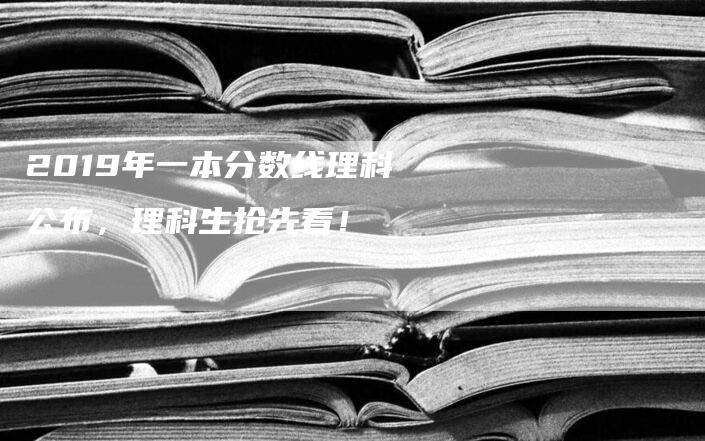 2019年一本分数线理科公布，理科生抢先看！