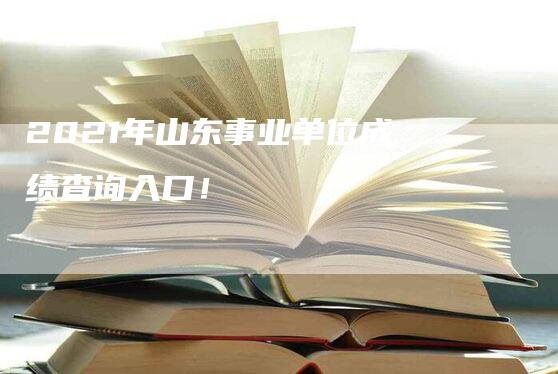 2021年山东事业单位成绩查询入口！