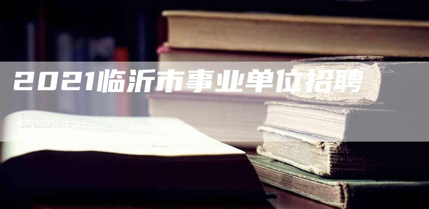 2021临沂市事业单位招聘