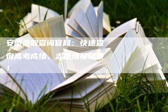 安徽录取查询官网：快速查询高考成绩、志愿填报结果！