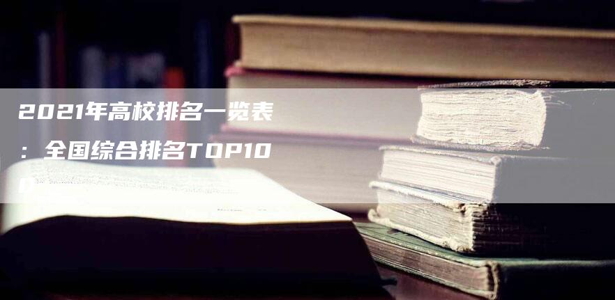 2021年高校排名一览表：全国综合排名TOP100