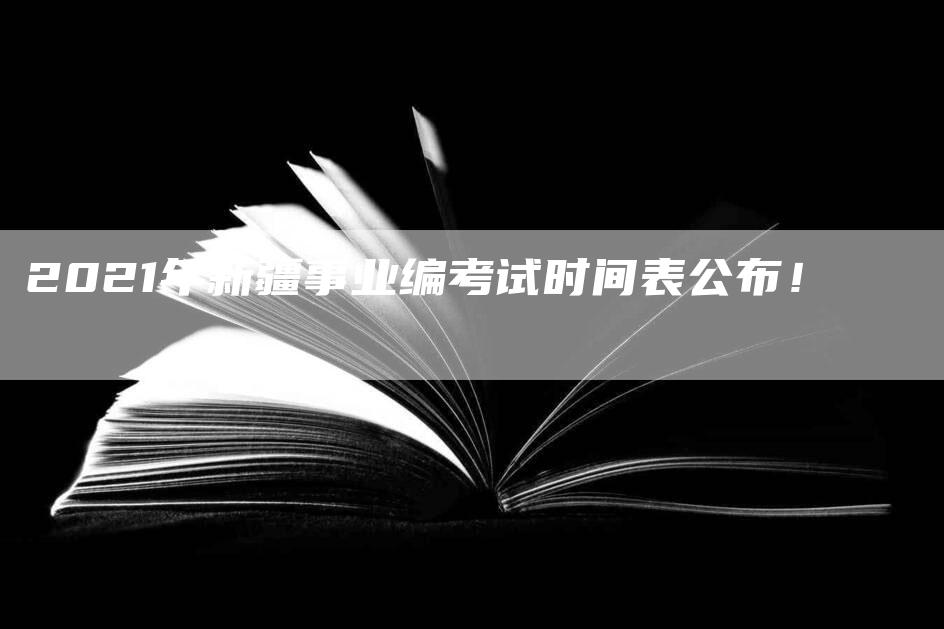 2021年新疆事业编考试时间表公布！