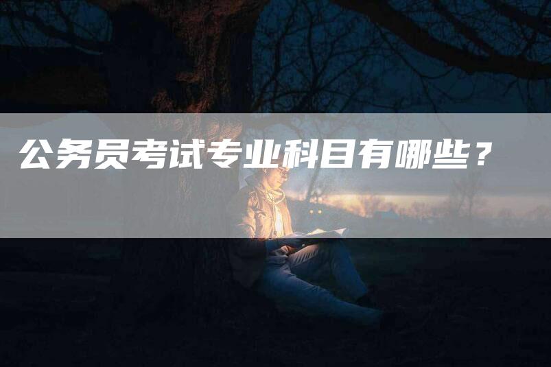 公务员考试专业科目有哪些？