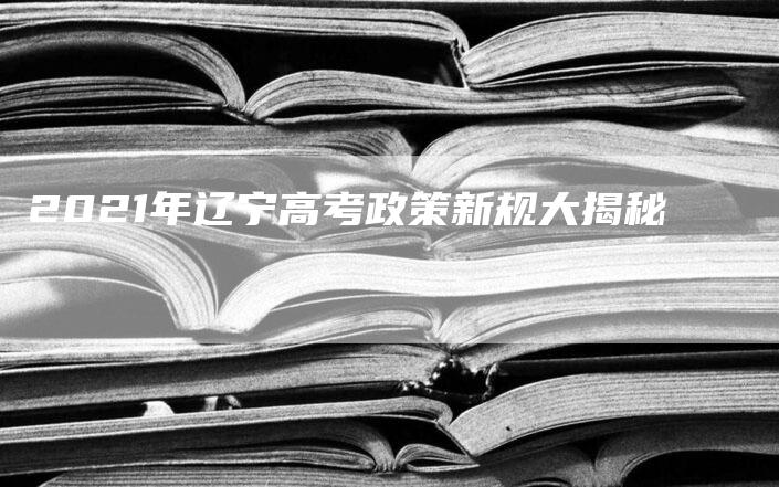 2021年辽宁高考政策新规大揭秘