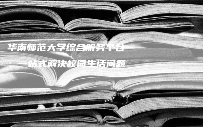 华南师范大学综合服务平台：一站式解决校园生活问题