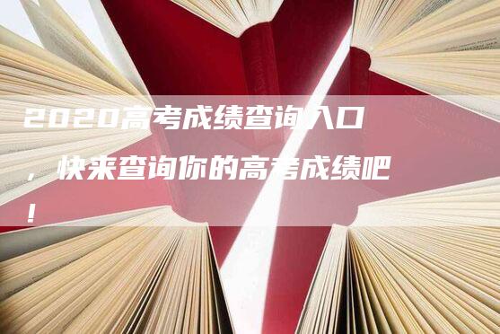 2020高考成绩查询入口，快来查询你的高考成绩吧！