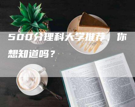 500分理科大学推荐，你想知道吗？