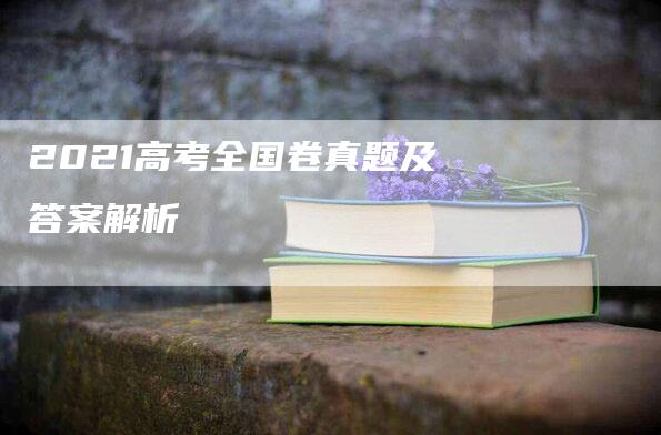 2021高考全国卷真题及答案解析