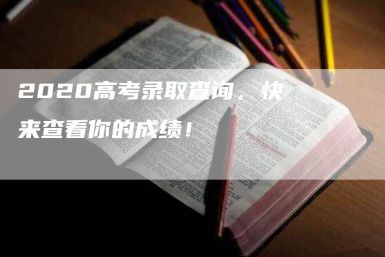 2020高考录取查询，快来查看你的成绩！