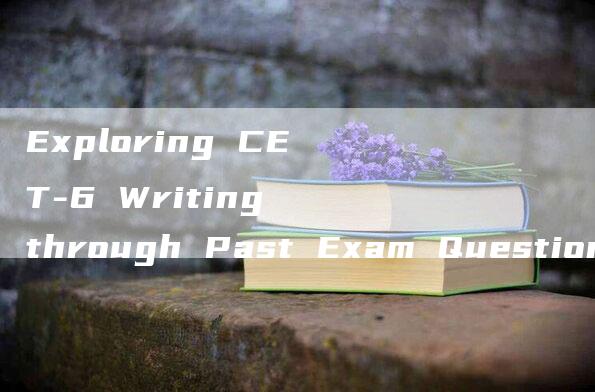 Exploring CET-6 Writing through Past Exam Questions