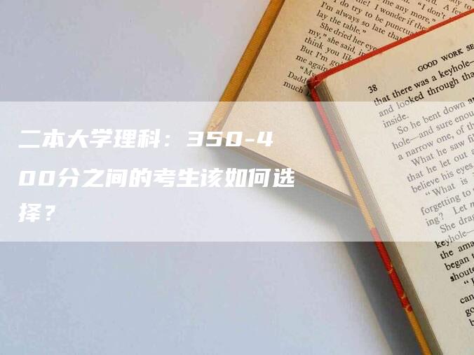 二本大学理科：350-400分之间的考生该如何选择？