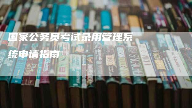 国家公务员考试录用管理系统申请指南