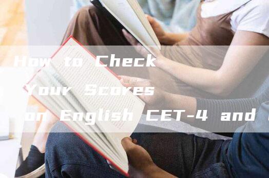 How to Check Your Scores on English CET-4 and CET-6 Official Website