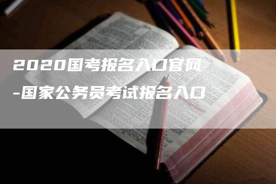 2020国考报名入口官网-国家公务员考试报名入口