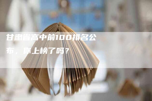 甘肃省高中前100排名公布，你上榜了吗？