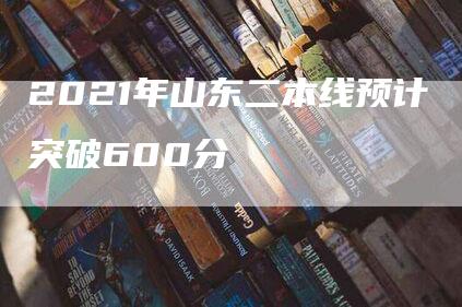 2021年山东二本线预计突破600分