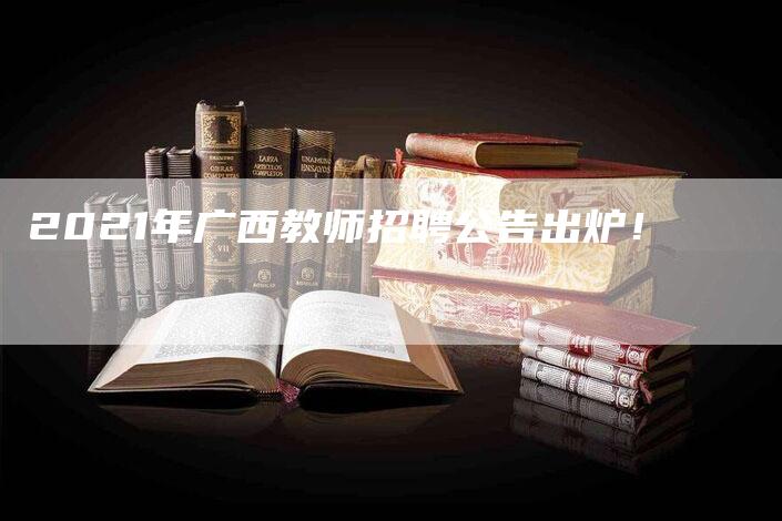 2021年广西教师招聘公告出炉！