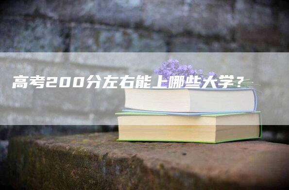 高考200分左右能上哪些大学？