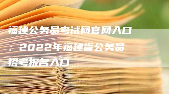 福建公务员考试网官网入口：2022年福建省公务员招考报名入口