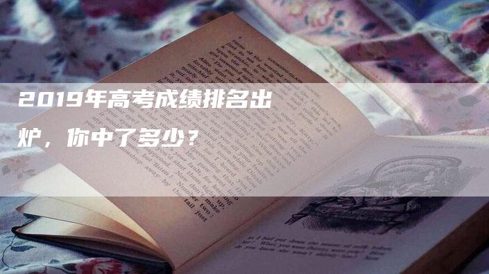 2019年高考成绩排名出炉，你中了多少？