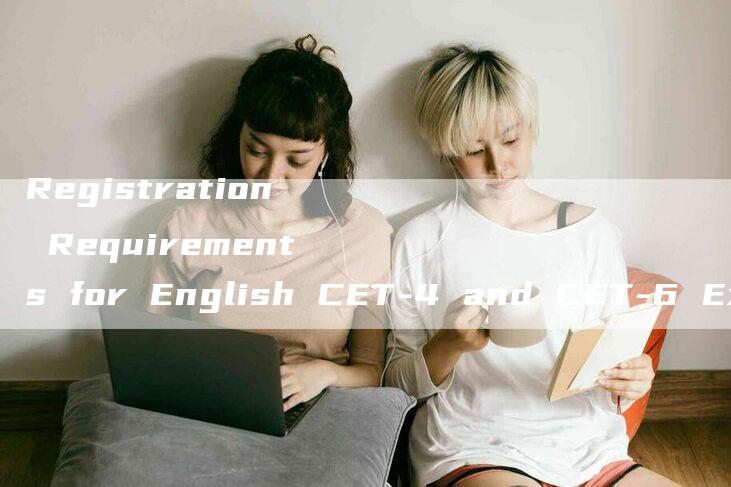 Registration Requirements for English CET-4 and CET-6 Exams