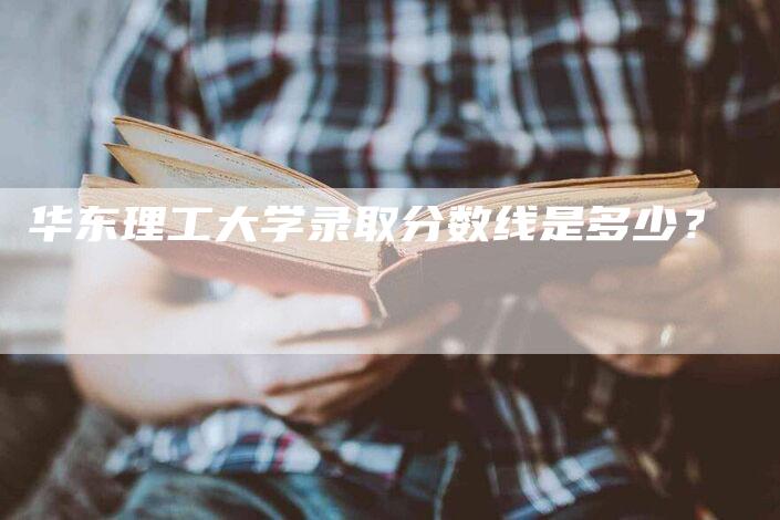 华东理工大学录取分数线是多少？