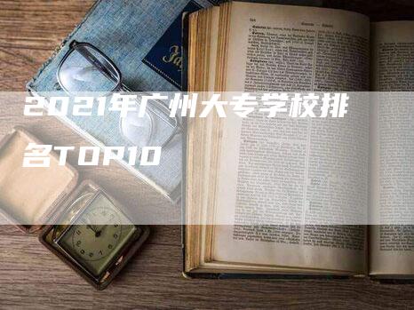 2021年广州大专学校排名TOP10