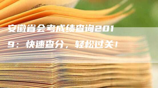 安徽省会考成绩查询2019：快速查分，轻松过关！