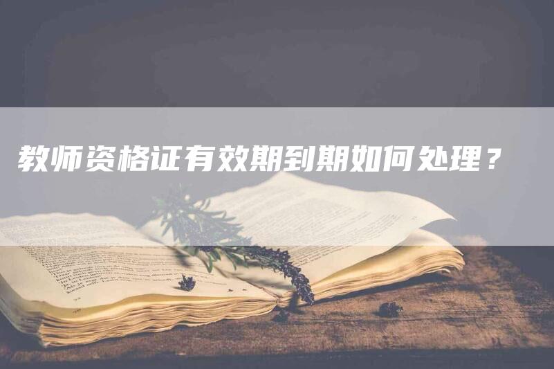 教师资格证有效期到期如何处理？