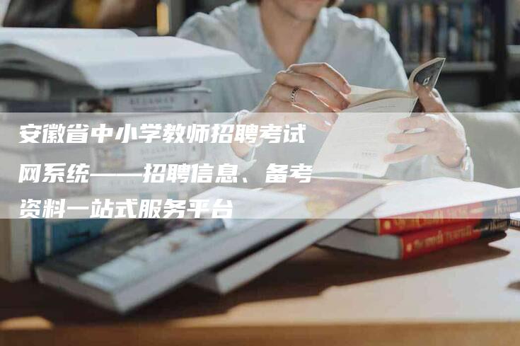 安徽省中小学教师招聘考试网系统——招聘信息、备考资料一站式服务平台