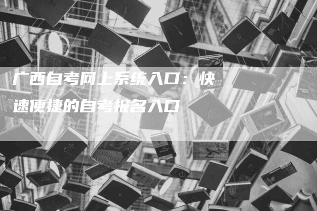 广西自考网上系统入口：快速便捷的自考报名入口