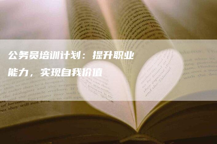 公务员培训计划：提升职业能力，实现自我价值