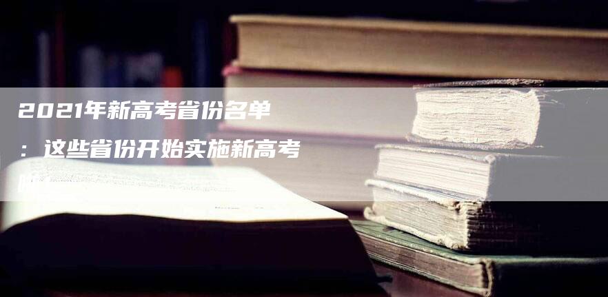 2021年新高考省份名单：这些省份开始实施新高考啦！