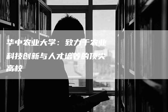 华中农业大学：致力于农业科技创新与人才培养的顶尖高校