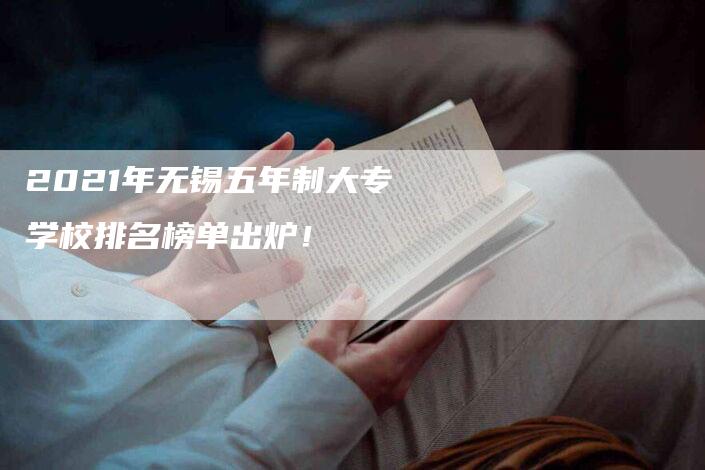 2021年无锡五年制大专学校排名榜单出炉！