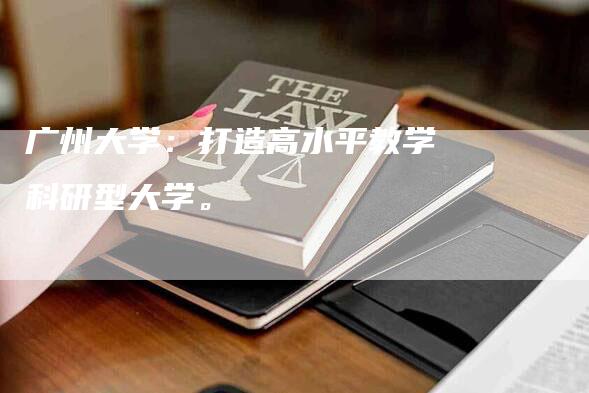 广州大学：打造高水平教学科研型大学。