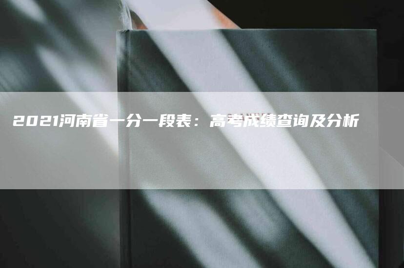 2021河南省一分一段表：高考成绩查询及分析