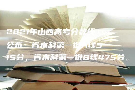 2021年山西高考分数线公布：省本科第一批A线515分，省本科第一批B线475分。