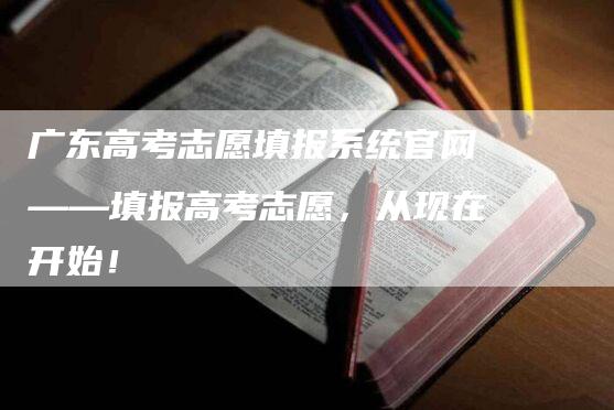 广东高考志愿填报系统官网——填报高考志愿，从现在开始！