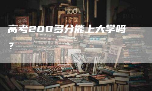 高考200多分能上大学吗？