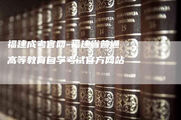 福建成考官网-福建省普通高等教育自学考试官方网站