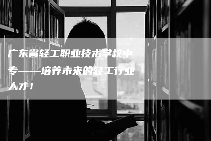 广东省轻工职业技术学校中专——培养未来的轻工行业人才！