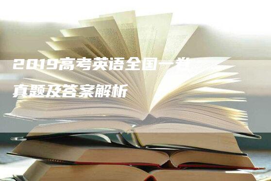 2019高考英语全国一卷真题及答案解析