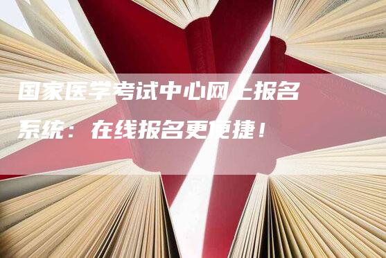 国家医学考试中心网上报名系统：在线报名更便捷！