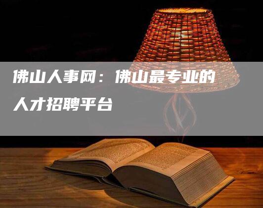 佛山人事网：佛山最专业的人才招聘平台