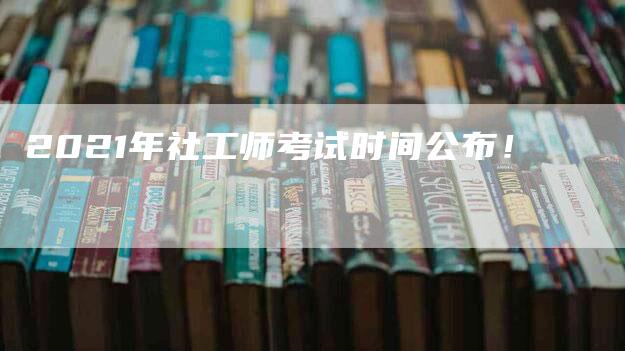 2021年社工师考试时间公布！