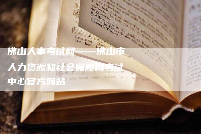 佛山人事考试网——佛山市人力资源和社会保障局考试中心官方网站