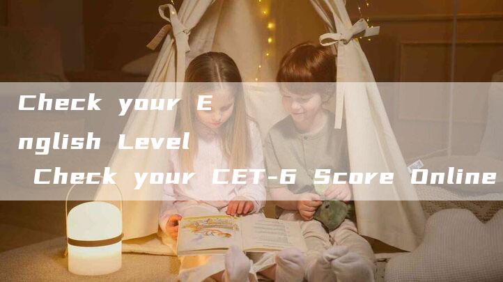 Check your English Level Check your CET-6 Score Online Now!