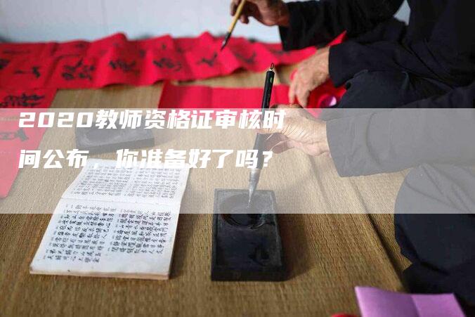 2020教师资格证审核时间公布，你准备好了吗？