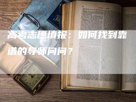 高考志愿填报：如何找到靠谱的导师问问？